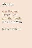 Abortion: Our Bodies, Their Lies, and the Truths We Use to Win