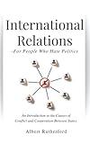 International Relations - For People Who Hate Politics: An Introduction to the Causes of Conflict and Cooperation Between States.