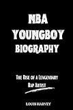 NBA YOUNGBOY BIOGRAPHY: The Rise of a Lengendary Rap Artist (Biographies of Famous and Talented Hip-hop Artists)