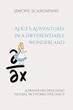 Alice’s Adventures in a differentiable wonderland: A primer on designing neural networks (Volume I)