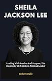 Sheila Jackson Lee: Leading With Passion And Purpose, The Biography Of A Modern Political Leader