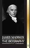 James Madison: The Biography of America's First Politician; his life as a Founding Father, President and Oligarch (History)