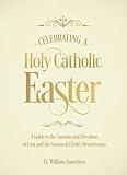 Celebrating a Holy Catholic Easter: A Guide to the Customs and Devotions of Lent and the Season of Christ’s Resurrection