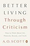 Better Living Through Criticism: How to Think About Art, Pleasure, Beauty, and Truth