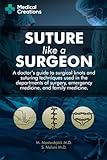 Suture like a Surgeon: A Doctor’s Guide to Surgical Knots and Suturing Techniques used in the Departments of Surgery, Emergency Medicine, and Family Medicine