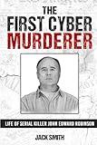 The First Cyber Murderer: Life of Serial Killer John Edward Robinson (Serial Killer True Crime Books)