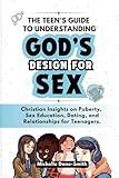 The Teen’s Guide to Understanding God’s Design for Sex: Christian Insights on Puberty, Sex Education, Dating, and Relationships for Teenagers.