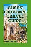 AIX-EN PROVENCE TRAVEL GUIDE 2025: Your Tour Companinon with Descriptive Pictures (TRAVEL GUIDES FOR TOURIST ATTRACTION IN FRANCE 2025 SERIES)