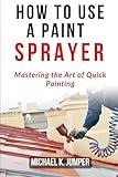 HOW TO USE A PAINT SPRAYER: Mastering the Art of Quick Painting