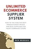 UNLIMITED E-COMMERCE SUPPLIERS SYSTEM: How to the find the best products, best prices and best suppliers for your e-commerce store (Fulfillment by Amazon Business Book 7)