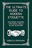 The Ultimate Guide to Modern Etiquette: Mastering Manners and Social Skills in Any Situation