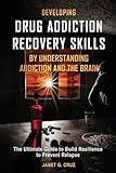 Developing Drug Addiction Recovery Skills by Understanding Addiction and The Brain: The Ultimate Guide to Build Resilience to Prevent Relapse