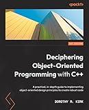 Deciphering Object-Oriented Programming with C++: A practical, in-depth guide to implementing object-oriented design principles to create robust code