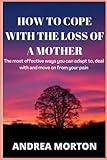 HOW TO COPE WITH THE LOSS OF A MOTHER:: The most effective ways you can adapt to, deal with and move on from your pain