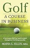 Golf: A Course in Business: A Few Lessons Golf Can Teach Us About Management & Entrepreneurship (The Journey to Wellness, Freedom, and Legacy Series)