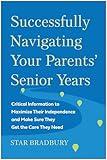 Successfully Navigating Your Parents' Senior Years: Critical Information to Maximize Their Independence and Make Sure They Get the Care They Need