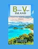 British Virgin Islands Travel Guide 2024-2025: Exploring BVI's Beauty: From Tortola's Beaches, Virgin Gorda, Jost Van Dyke, to Historical Landmarks, Your Complete Travel Companion