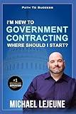 I'm New To Government Contracting - Where Do I Start?: Learn the Exact Strategies and Tactics that Have Helped Our Clients Win Over $14.6 Billion in Government Contracts