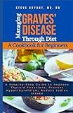 Managing Graves’ Disease Through Diet: A Cookbook for Beginners: A Step-by-Step Guide to Improve Thyroid Functions, Prevent Hyperthyroidism, Reduce Iodine Intake