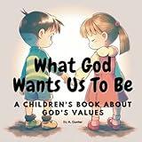 What God Wants Us To Be. A Children's Book About God's Values: A Christian children's book to teach kids about God's values: love, kindness, ... ages 3-5, 6-8 (Children's Values Series)