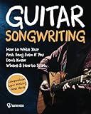 Guitar Songwriting: How to Write Your First Song Even If You Don’t Know Where and How to Start: Composition, Lyric Writing & New Ideas