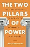 The Two Pillars of Power: Rein In Your Physical Health and Mental Health to Supercharge Your Life in Less Than 7 Days (The Two Pillars Series)