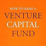 How to Raise a Venture Capital Fund: The Essential Guide on Fundraising and Understanding Limited Partners