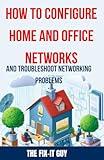 How to Configure Home and Office Networks and Troubleshoot Networking Problems: The Ultimate Guide to Setting Up, Optimizing, and Fixing Wi-Fi ... for Beginners and IT (The Fixers Handbook)