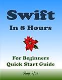 Swift Programming, In 8 Hours, For Beginners, Quick Start Guide: Swift Language Crash Course Tutorial & Exercises