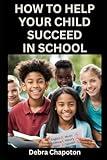 How to Help Your Child Succeed in School: A Parent's Guide to Helping Children Become Better Students