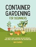 Container Gardening for Beginners: The Complete Guide to Growing Your Own Vegetables, Fruits, Herbs, and Flowers in Pots, Tubs, and Grow Bags