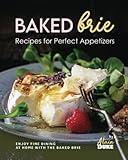 Baked Brie Recipes for Perfect Appetizers: Enjoy Fine Dining at Home with The Baked Brie