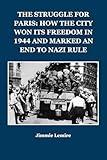 THE STRUGGLE FOR PARIS: HOW THE CITY WON ITS FREEDOM IN 1944 AND MARKED AN END TO NAZI RULE (HISTORY IN 30 MINUTES Book 1)