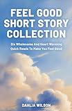 Feel Good Short Story Collection: Six Wholesome And Heart Warming Quick Reads To Make You Feel Good (Feel Good Short Stories)