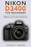 Nikon D3400 For Beginners: A Beginner’s Guide to Learning About Your DSLR Camera, Lens, Filters and Much More (DSLRs for Beginners)