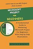 MICROSOFT PROJECT FOR BEGINNERS: A Fundamental Guide to Mastering Microsoft Project For Beginners With Step by Step Illustrations