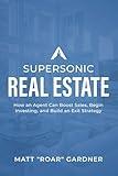 Supersonic Real Estate: How an Agent Can Boost Sales, Begin Investing, and Build an Exit Strategy