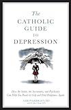 The Catholic Guide to Depression: How the Saints, the Sacraments, and Psychiatry Can Help You Break Its Grip and Find Happiness Again