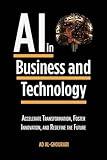 Artificial Intelligence in Business and Technology: Accelerate Transformation, Foster Innovation, and Redefine the Future