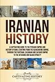 Iranian History: A Captivating Guide to the Persian Empire and History of Iran, Starting from the Achaemenid Empire, through the Parthian, Sasanian ... and Qajar Dynasty (Empires in History)