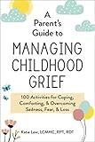 A Parent's Guide to Managing Childhood Grief: 100 Activities for Coping, Comforting, & Overcoming Sadness, Fear, & Loss