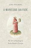 A Marvelous Solitude: The Art of Reading in Early Modern Europe (The Bernard Berenson Lectures on the Italian Renaissance Delivered at Villa I Tatti)