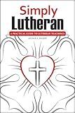 Simply Lutheran: A Practical Guide To Lutheran Teachings