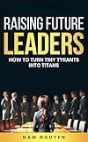 Raising Future Leaders: How to Turn Tiny Tyrants into Titans - Parenting and Education Strategies for School-Aged Children