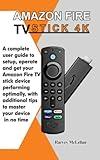 Amazon Fire TV Stick 4K: A Complete User Guide to Setup, Operate and Get Your Amazon Fire TV Stick Device Performing Optimally, With Additional Tips to Master Your Device in No Time