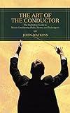 The Art of the Conductor: The Definitive Guide to Music Conducting Skills, Terms, and Techniques