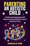 Parenting an Autistic Child: A Guide to Understanding the ASD Diagnosis and Your Child's New Normal to Help Them Thrive