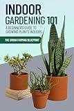 Indoor Gardening 101: A Beginner's Guide to Growing Plants Indoors (The Urban Farming Blueprint)