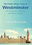 The Public Affairs Guide to Westminster: The Handbook of Effective and Ethical Lobbying (Public Affairs Guides)