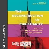 The Deconstruction of Christianity: What It Is, Why It’s Destructive, and How to Respond